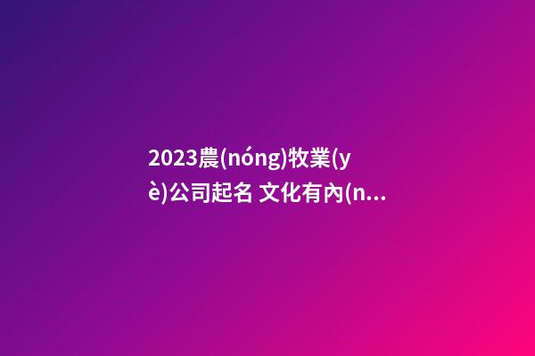 2023農(nóng)牧業(yè)公司起名 文化有內(nèi)涵的牧業(yè)公司名字,起名之家-第1張-公司起名-玄機(jī)派